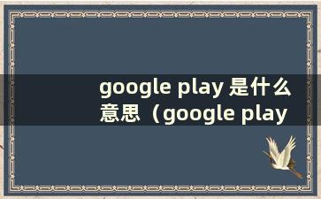 google play 是什么意思（google play 是什么意思）